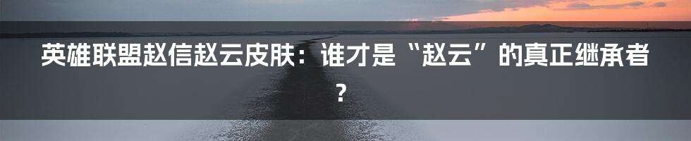 英雄联盟赵信赵云皮肤：谁才是“赵云”的真正继承者？