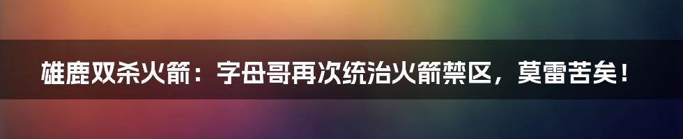 雄鹿双杀火箭：字母哥再次统治火箭禁区，莫雷苦矣！