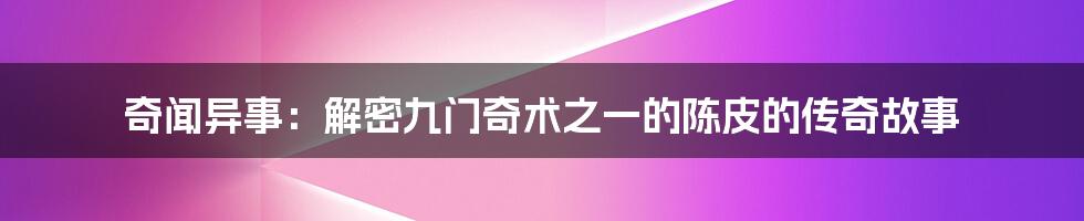 奇闻异事：解密九门奇术之一的陈皮的传奇故事