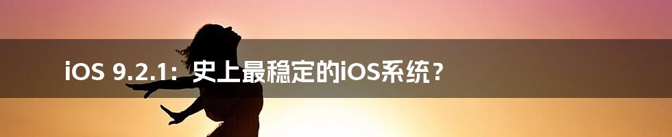 iOS 9.2.1：史上最稳定的iOS系统？