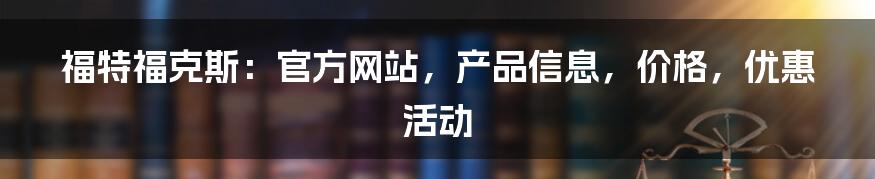 福特福克斯：官方网站，产品信息，价格，优惠活动