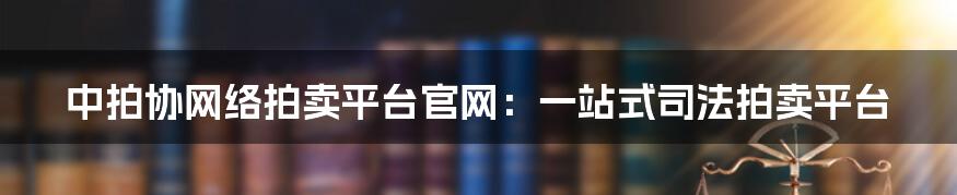 中拍协网络拍卖平台官网：一站式司法拍卖平台