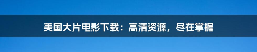 美国大片电影下载：高清资源，尽在掌握