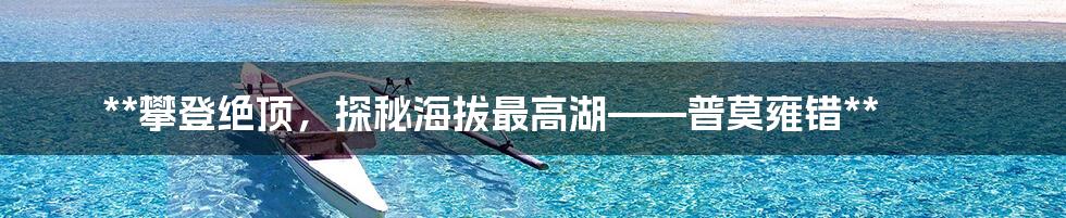 **攀登绝顶，探秘海拔最高湖——普莫雍错**