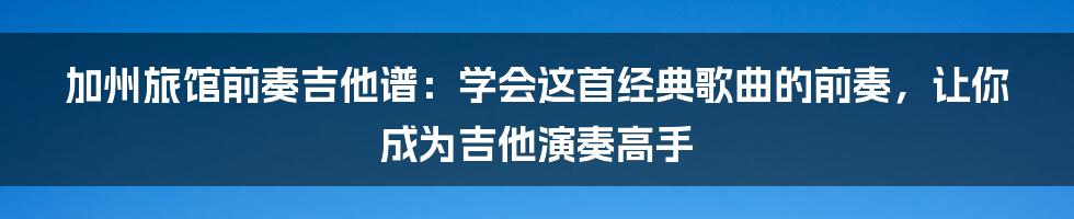 加州旅馆前奏吉他谱：学会这首经典歌曲的前奏，让你成为吉他演奏高手