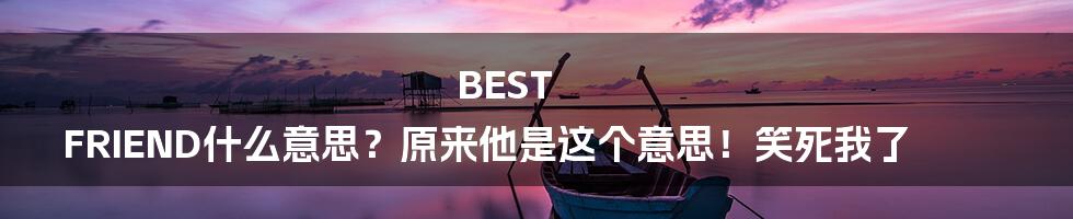 BEST FRIEND什么意思？原来他是这个意思！笑死我了