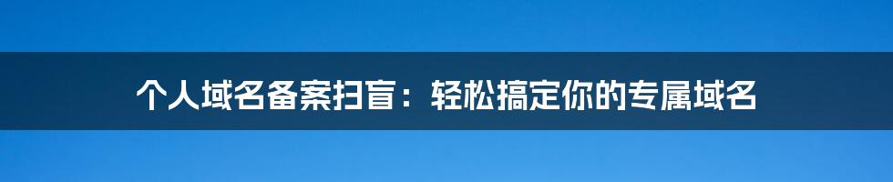 个人域名备案扫盲：轻松搞定你的专属域名