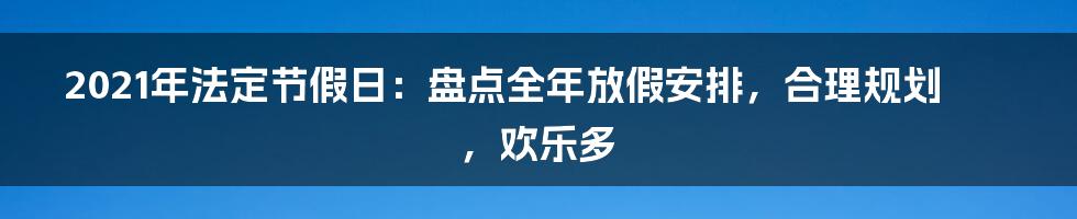 2021年法定节假日：盘点全年放假安排，合理规划，欢乐多