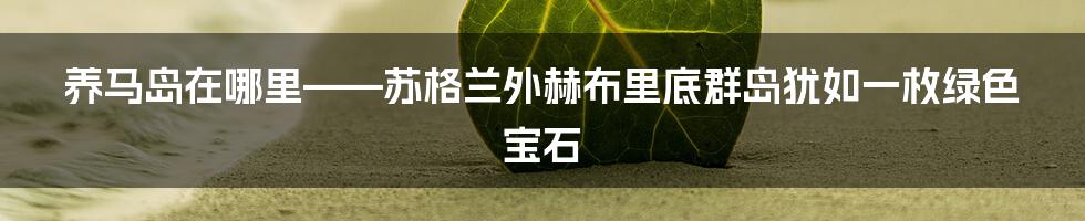 养马岛在哪里——苏格兰外赫布里底群岛犹如一枚绿色宝石