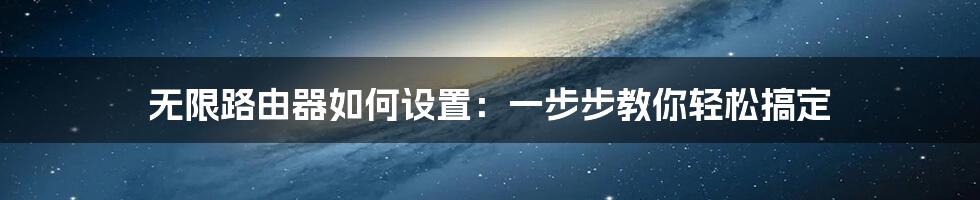 无限路由器如何设置：一步步教你轻松搞定