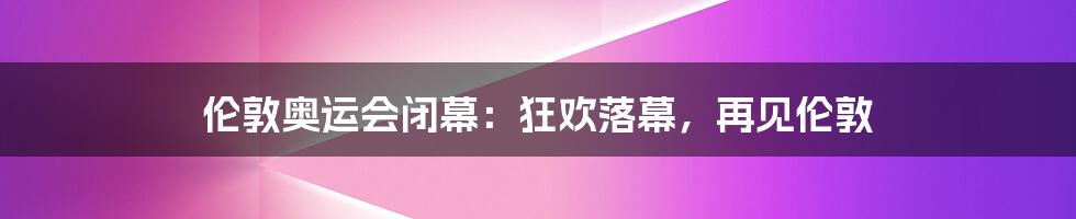 伦敦奥运会闭幕：狂欢落幕，再见伦敦