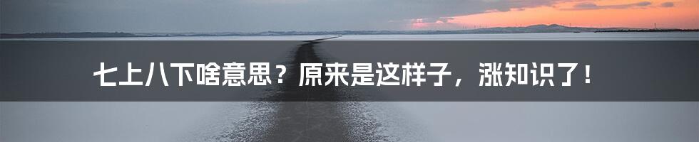 七上八下啥意思？原来是这样子，涨知识了！