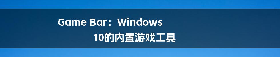 Game Bar：Windows 10的内置游戏工具