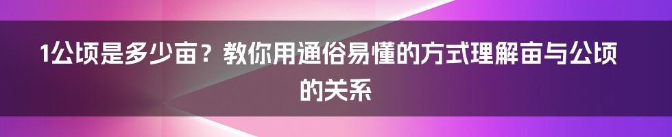 1公顷是多少亩？教你用通俗易懂的方式理解亩与公顷的关系