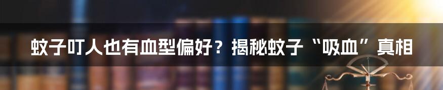 蚊子叮人也有血型偏好？揭秘蚊子“吸血”真相