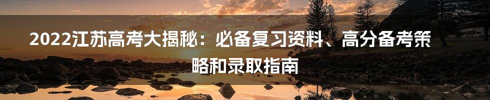 2022江苏高考大揭秘：必备复习资料、高分备考策略和录取指南