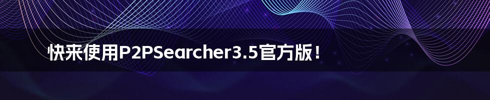 快来使用P2PSearcher3.5官方版！