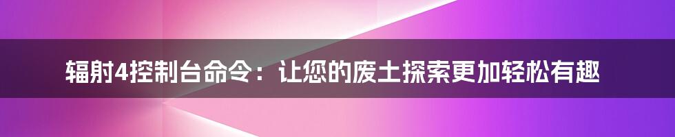 辐射4控制台命令：让您的废土探索更加轻松有趣