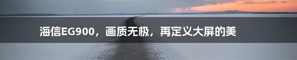 海信EG900，画质无极，再定义大屏的美