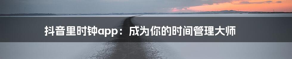 抖音里时钟app：成为你的时间管理大师