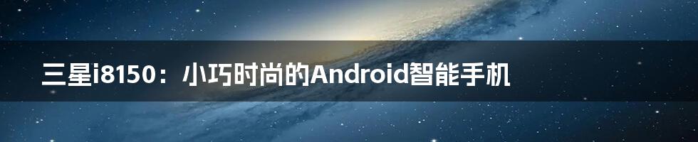 三星i8150：小巧时尚的Android智能手机