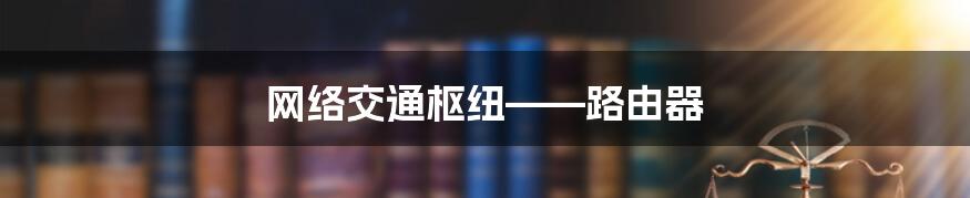 网络交通枢纽——路由器