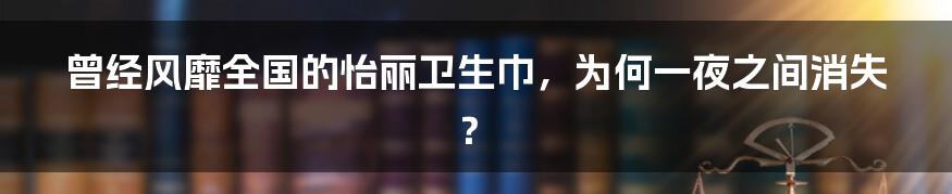 曾经风靡全国的怡丽卫生巾，为何一夜之间消失？