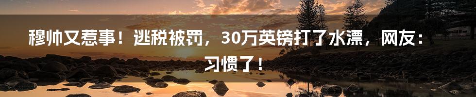 穆帅又惹事！逃税被罚，30万英镑打了水漂，网友：习惯了！