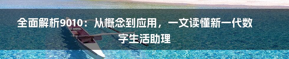 全面解析9010：从概念到应用，一文读懂新一代数字生活助理