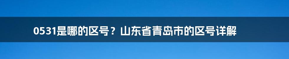 0531是哪的区号？山东省青岛市的区号详解