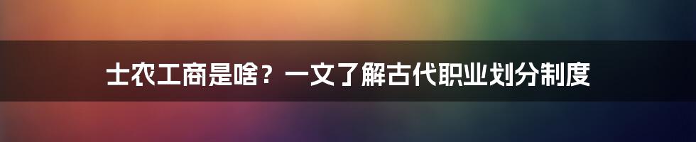 士农工商是啥？一文了解古代职业划分制度