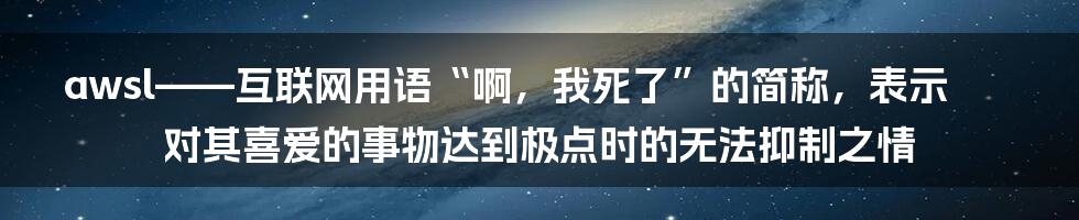 awsl——互联网用语“啊，我死了”的简称，表示对其喜爱的事物达到极点时的无法抑制之情