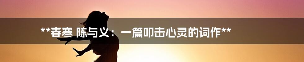 **春寒 陈与义：一篇叩击心灵的词作**