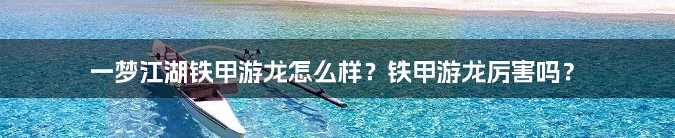 一梦江湖铁甲游龙怎么样？铁甲游龙厉害吗？