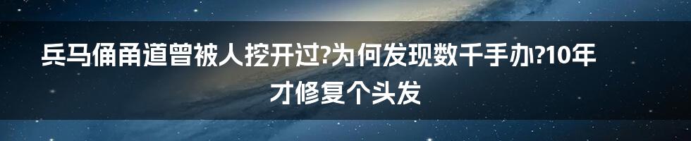 兵马俑甬道曾被人挖开过?为何发现数千手办?10年才修复个头发