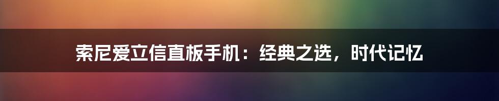 索尼爱立信直板手机：经典之选，时代记忆