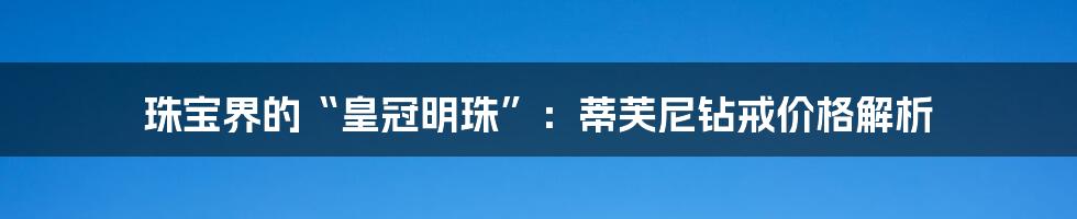 珠宝界的“皇冠明珠”：蒂芙尼钻戒价格解析