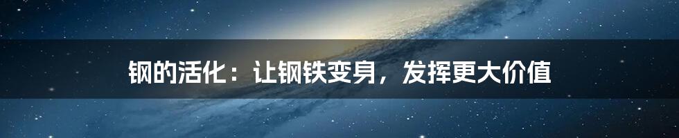 钢的活化：让钢铁变身，发挥更大价值