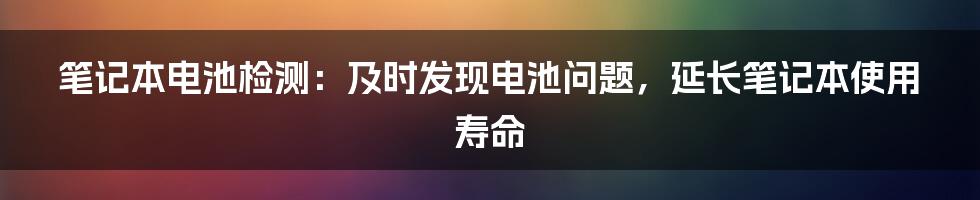 笔记本电池检测：及时发现电池问题，延长笔记本使用寿命