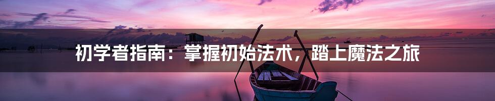 初学者指南：掌握初始法术，踏上魔法之旅