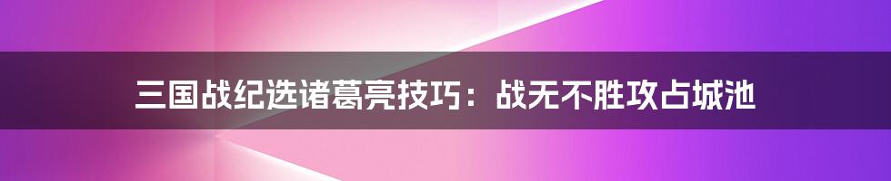 三国战纪选诸葛亮技巧：战无不胜攻占城池