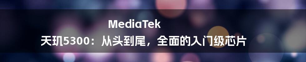 MediaTek 天玑5300：从头到尾，全面的入门级芯片