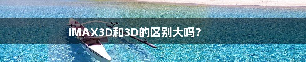 IMAX3D和3D的区别大吗？