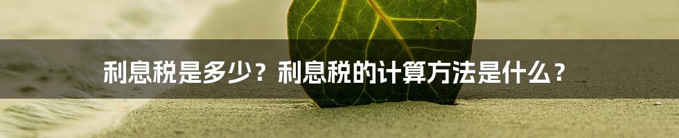 利息税是多少？利息税的计算方法是什么？