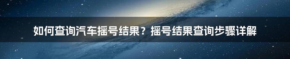 如何查询汽车摇号结果？摇号结果查询步骤详解