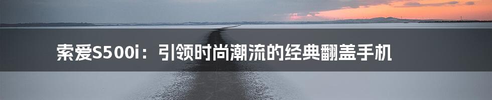 索爱S500i：引领时尚潮流的经典翻盖手机