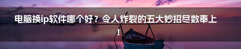 电脑换ip软件哪个好？令人炸裂的五大妙招尽数奉上！