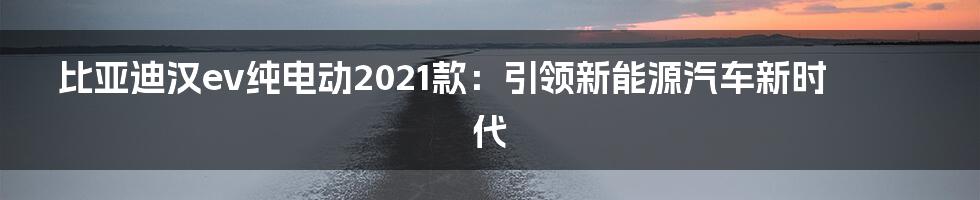 比亚迪汉ev纯电动2021款：引领新能源汽车新时代