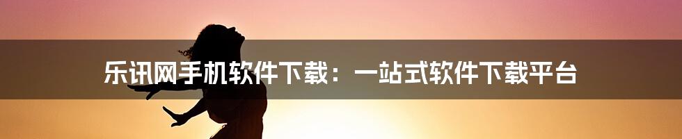 乐讯网手机软件下载：一站式软件下载平台