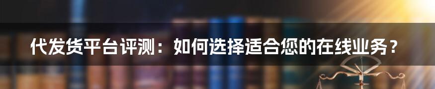 代发货平台评测：如何选择适合您的在线业务？